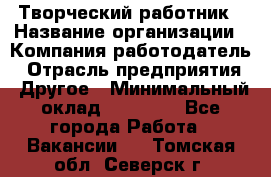 Творческий работник › Название организации ­ Компания-работодатель › Отрасль предприятия ­ Другое › Минимальный оклад ­ 25 000 - Все города Работа » Вакансии   . Томская обл.,Северск г.